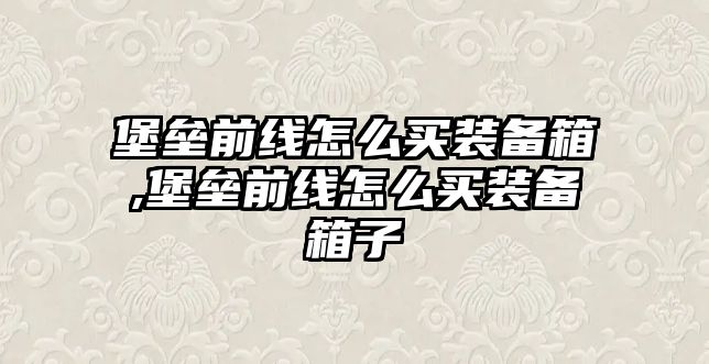 堡壘前線怎么買裝備箱,堡壘前線怎么買裝備箱子