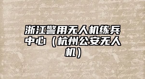 浙江警用無人機(jī)練兵中心（杭州公安無人機(jī)）