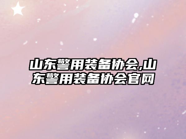 山東警用裝備協會,山東警用裝備協會官網