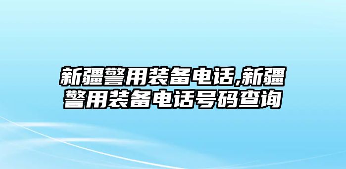 新疆警用裝備電話,新疆警用裝備電話號碼查詢