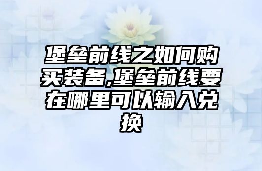 堡壘前線之如何購(gòu)買裝備,堡壘前線要在哪里可以輸入兌換