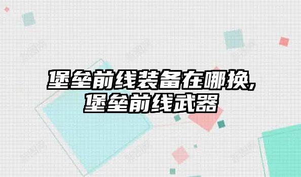 堡壘前線裝備在哪換,堡壘前線武器