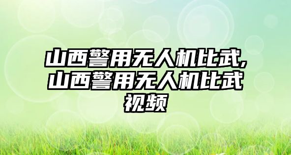 山西警用無人機比武,山西警用無人機比武視頻