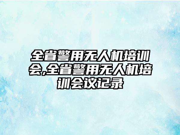 全省警用無人機培訓(xùn)會,全省警用無人機培訓(xùn)會議記錄