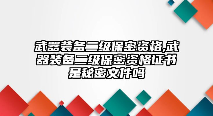 武器裝備二級(jí)保密資格,武器裝備二級(jí)保密資格證書(shū)是秘密文件嗎