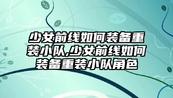 少女前線如何裝備重裝小隊,少女前線如何裝備重裝小隊角色