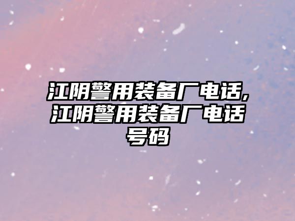 江陰警用裝備廠電話,江陰警用裝備廠電話號碼