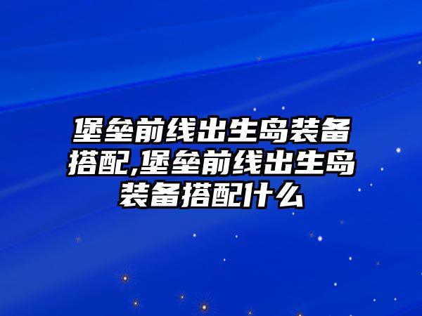 堡壘前線出生島裝備搭配,堡壘前線出生島裝備搭配什么