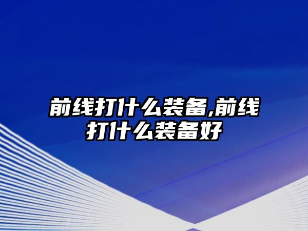 前線打什么裝備,前線打什么裝備好