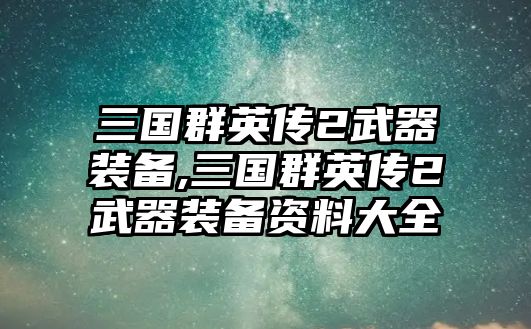 三國群英傳2武器裝備,三國群英傳2武器裝備資料大全