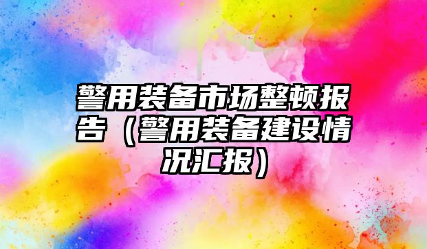 警用裝備市場整頓報告（警用裝備建設情況匯報）