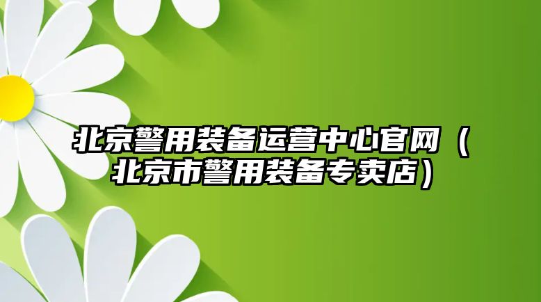 北京警用裝備運營中心官網（北京市警用裝備專賣店）