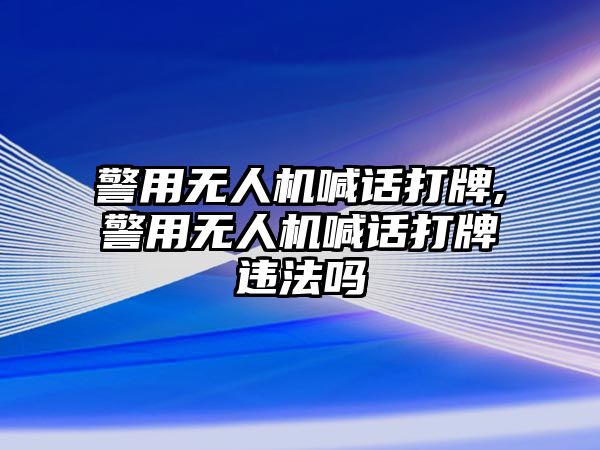 警用無人機喊話打牌,警用無人機喊話打牌違法嗎