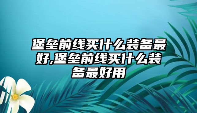 堡壘前線買(mǎi)什么裝備最好,堡壘前線買(mǎi)什么裝備最好用