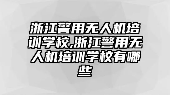 浙江警用無(wú)人機(jī)培訓(xùn)學(xué)校,浙江警用無(wú)人機(jī)培訓(xùn)學(xué)校有哪些