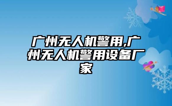 廣州無人機警用,廣州無人機警用設(shè)備廠家