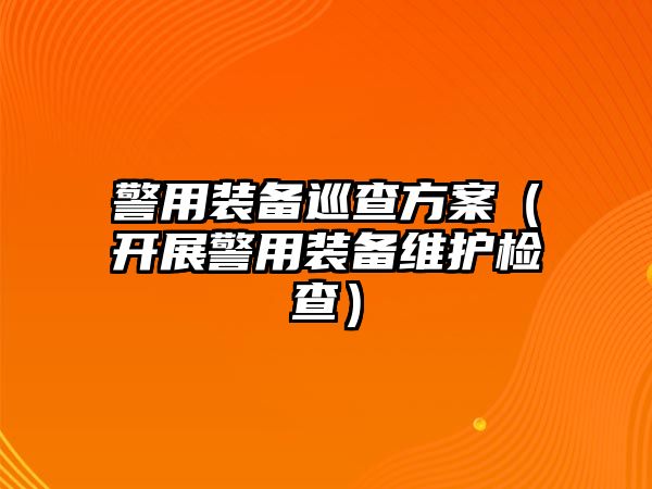 警用裝備巡查方案（開展警用裝備維護檢查）