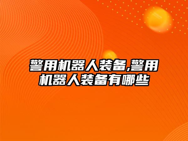 警用機器人裝備,警用機器人裝備有哪些