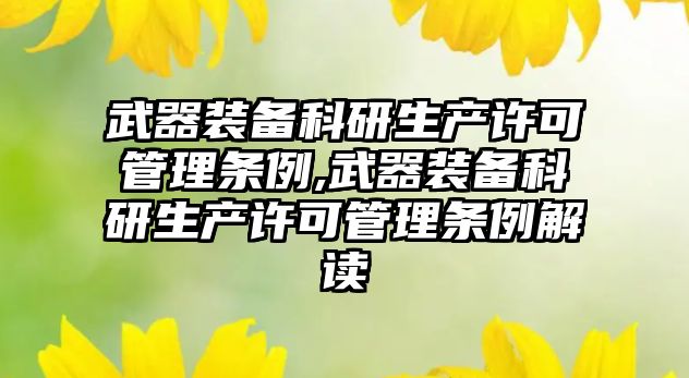 武器裝備科研生產許可管理條例,武器裝備科研生產許可管理條例解讀