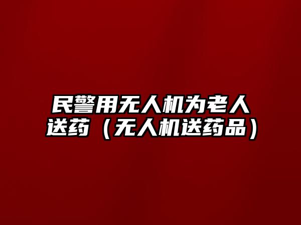 民警用無(wú)人機(jī)為老人送藥（無(wú)人機(jī)送藥品）