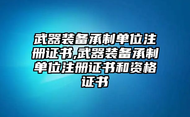 武器裝備承制單位注冊證書,武器裝備承制單位注冊證書和資格證書