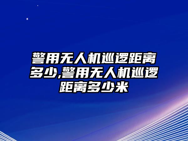 警用無人機(jī)巡邏距離多少,警用無人機(jī)巡邏距離多少米