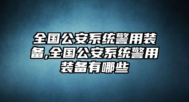 全國公安系統警用裝備,全國公安系統警用裝備有哪些