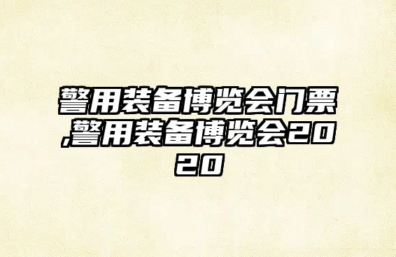 警用裝備博覽會(huì)門票,警用裝備博覽會(huì)2020