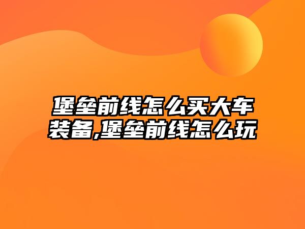 堡壘前線怎么買大車裝備,堡壘前線怎么玩