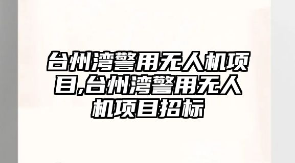 臺(tái)州灣警用無(wú)人機(jī)項(xiàng)目,臺(tái)州灣警用無(wú)人機(jī)項(xiàng)目招標(biāo)