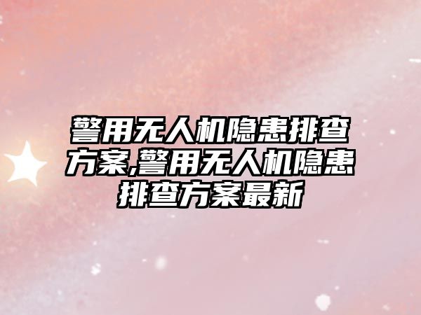 警用無(wú)人機(jī)隱患排查方案,警用無(wú)人機(jī)隱患排查方案最新