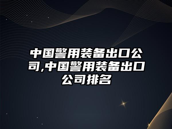 中國警用裝備出口公司,中國警用裝備出口公司排名