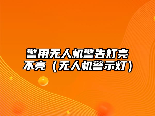 警用無人機警告燈亮不亮（無人機警示燈）