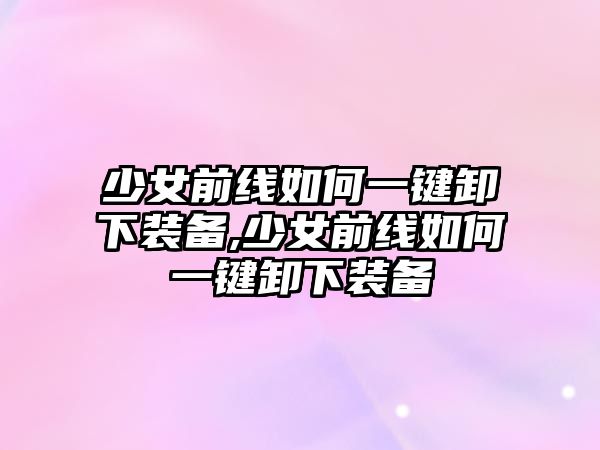 少女前線如何一鍵卸下裝備,少女前線如何一鍵卸下裝備