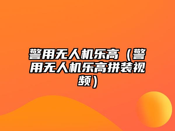 警用無人機樂高（警用無人機樂高拼裝視頻）