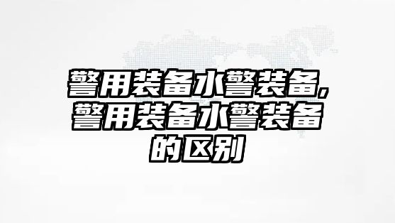 警用裝備水警裝備,警用裝備水警裝備的區別