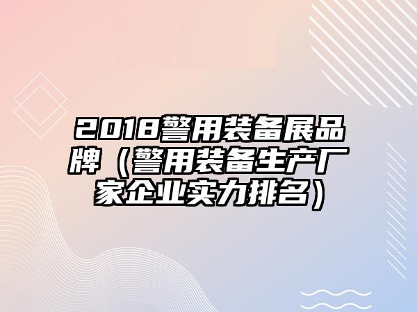 2018警用裝備展品牌（警用裝備生產廠家企業實力排名）