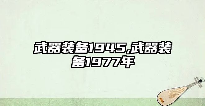 武器裝備1945,武器裝備1977年