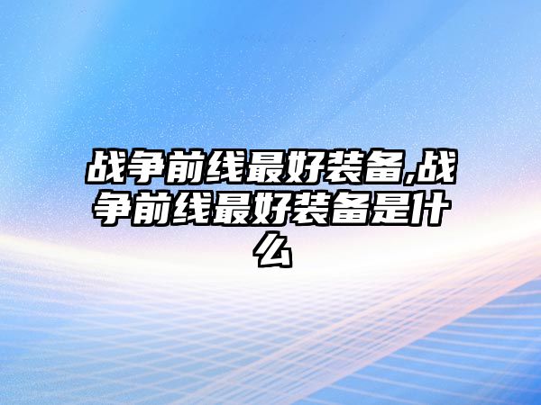 戰(zhàn)爭(zhēng)前線最好裝備,戰(zhàn)爭(zhēng)前線最好裝備是什么