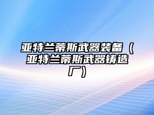 亞特蘭蒂斯武器裝備（亞特蘭蒂斯武器鑄造廠）