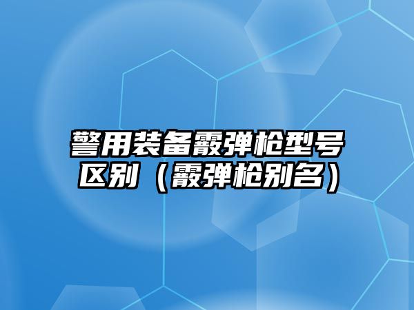 警用裝備霰彈槍型號區別（霰彈槍別名）