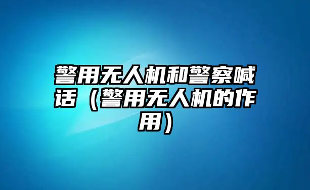 警用無人機(jī)和警察喊話（警用無人機(jī)的作用）