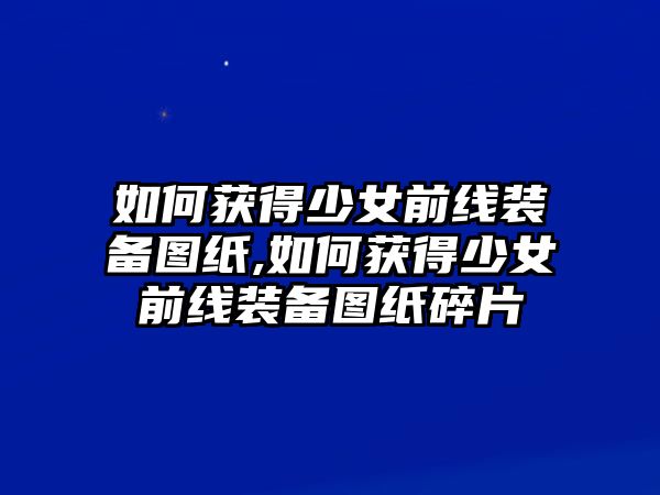 如何獲得少女前線裝備圖紙,如何獲得少女前線裝備圖紙碎片