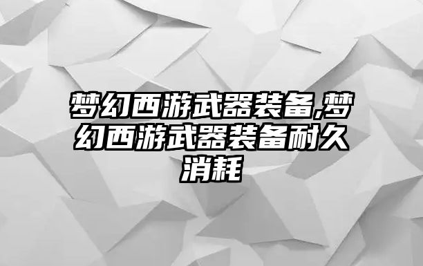 夢幻西游武器裝備,夢幻西游武器裝備耐久消耗