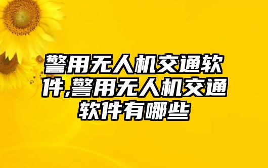 警用無人機交通軟件,警用無人機交通軟件有哪些