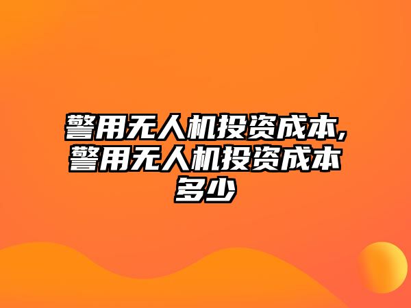 警用無(wú)人機(jī)投資成本,警用無(wú)人機(jī)投資成本多少