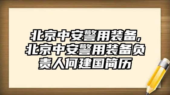 北京中安警用裝備,北京中安警用裝備負責人何建國簡歷