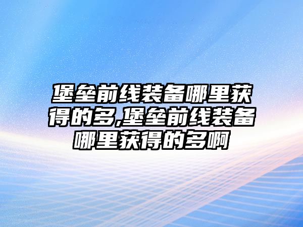 堡壘前線裝備哪里獲得的多,堡壘前線裝備哪里獲得的多啊