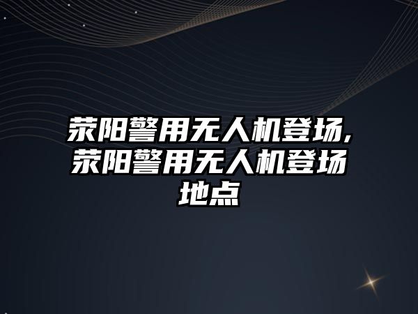 滎陽警用無人機登場,滎陽警用無人機登場地點