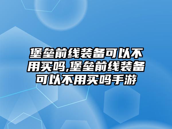 堡壘前線裝備可以不用買嗎,堡壘前線裝備可以不用買嗎手游